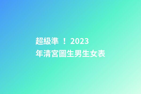 超級準！2023年清宮圖生男生女表
